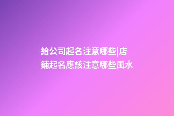 給公司起名注意哪些|店鋪起名應該注意哪些風水-第1張-公司起名-玄機派